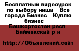 Бесплатный видеоурок по выбору ниши - Все города Бизнес » Куплю бизнес   . Башкортостан респ.,Баймакский р-н